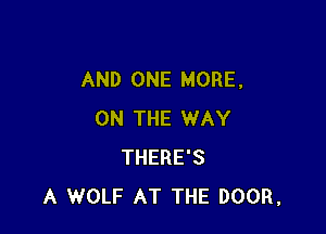 AND ONE MORE.

ON THE WAY
THERE'S
A WOLF AT THE DOOR.