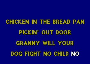 CHICKEN IN THE BREAD PAN

PICKIN' OUT DOOR
GRANNY WILL YOUR
DOG FIGHT N0 CHILD N0