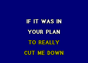 IF IT WAS IN

YOUR PLAN
TO REALLY
CUT ME DOWN