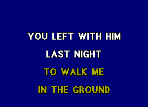 YOU LEFT WITH HIM

LAST NIGHT
T0 WALK ME
IN THE GROUND