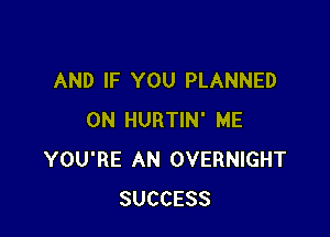 AND IF YOU PLANNED

0N HURTIN' ME
YOU'RE AN OVERNIGHT
SUCCESS