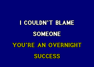 I COULDN'T BLAME

SOMEONE
YOU'RE AN OVERNIGHT
SUCCESS