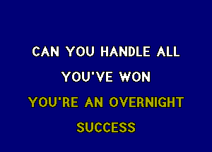 CAN YOU HANDLE ALL

YOU'VE WON
YOU'RE AN OVERNIGHT
SUCCESS