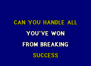 CAN YOU HANDLE ALL

YOU'VE WON
FROM BREAKING
SUCCESS