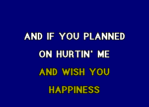 AND IF YOU PLANNED

0N HURTIN' ME
AND WISH YOU
HAPPINESS