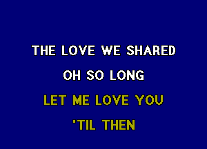 THE LOVE WE SHARED

OH SO LONG
LET ME LOVE YOU
'TIL THEN