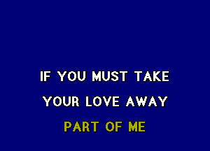 IF YOU MUST TAKE
YOUR LOVE AWAY
PART OF ME