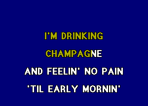 I'M DRINKING

CHAMPAGNE
AND FEELIN' N0 PAIN
'TIL EARLY MORNIN'