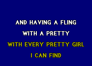 AND HAVING A FLING

WITH A PRETTY
WITH EVERY PRETTY GIRL
I CAN FIND