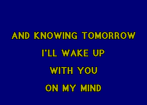 AND KNOWING TOMORROW

I'LL WAKE UP
WITH YOU
ON MY MIND