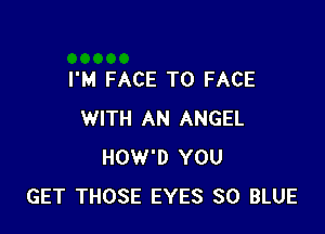 I'M FACE TO FACE

WITH AN ANGEL
HOW'D YOU
GET THOSE EYES SO BLUE