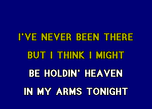 I'VE NEVER BEEN THERE
BUT I THINK I MIGHT
BE HOLDIN' HEAVEN

IN MY ARMS TONIGHT l