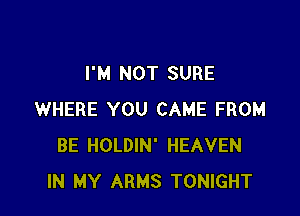 I'M NOT SURE

WHERE YOU CAME FROM
BE HOLDIN' HEAVEN
IN MY ARMS TONIGHT