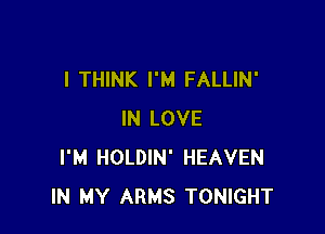 I THINK I'M FALLIN'

IN LOVE
I'M HOLDIN' HEAVEN
IN MY ARMS TONIGHT