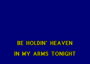 BE HOLDIN' HEAVEN
IN MY ARMS TONIGHT