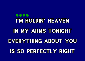 I'M HOLDIN' HEAVEN

IN MY ARMS TONIGHT
EVERYTHING ABOUT YOU
IS SO PERFECTLY RIGHT