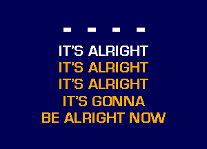 ITS ALRIGHT
IT'S ALRIGHT

ITS ALRIGHT

IT'S GONNA
BE ALRIGHT NOW