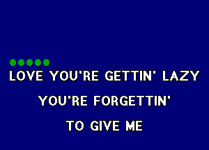 LOVE YOU'RE GETTIN' LAZY
YOU'RE FORGETTIN'
TO GIVE ME