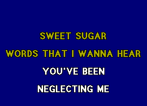 SWEET SUGAR

WORDS THAT I WANNA HEAR
YOU'VE BEEN
NEGLECTING ME