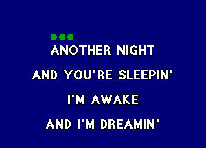 ANOTHER NIGHT

AND YOU'RE SLEEPIN'
I'M AWAKE
AND I'M DREAMIN'