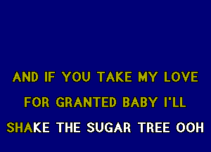 AND IF YOU TAKE MY LOVE
FOR GRANTED BABY I'LL
SHAKE THE SUGAR TREE 00H