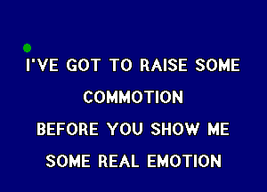 I'VE GOT TO RAISE SOME

COMMOTION
BEFORE YOU SHOW ME
SOME REAL EMOTION