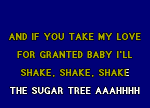 AND IF YOU TAKE MY LOVE
FOR GRANTED BABY I'LL
SHAKE, SHAKE, SHAKE

THE SUGAR TREE AAAHHHH