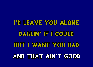 I'D LEAVE YOU ALONE

DARLIN' IF I COULD
BUT I WANT YOU BAD
AND THAT AIN'T GOOD