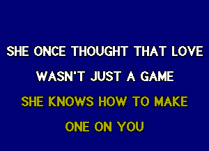 SHE ONCE THOUGHT THAT LOVE

WASN'T JUST A GAME
SHE KNOWS HOW TO MAKE
ONE ON YOU