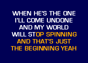 WHEN HES THE ONE
I'LL COME UNDONE
AND MY WORLD
WILL STOP SPINNING
AND THAT'S JUST
THE BEGINNING YEAH