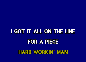 I GOT IT ALL ON THE LINE
FOR A PIECE
HARD WORKIN' MAN