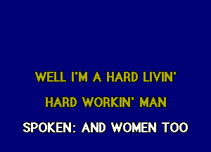 WELL I'M A HARD LIVIN'
HARD WORKIN' MAN
SPOKENZ AND WOMEN T00