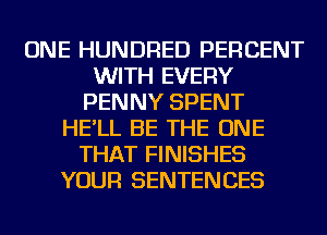 ONE HUNDRED PERCENT
WITH EVERY
PENNY SPENT
HE'LL BE THE ONE
THAT FINISHES
YOUR SENTENCES