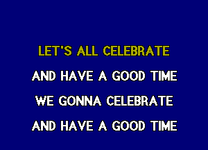 LET'S ALL CELEBRATE
AND HAVE A GOOD TIME
WE GONNA CELEBRATE
AND HAVE A GOOD TIME