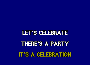 LET'S CELEBRATE
THERE'S A PARTY
IT'S A CELEBRATION
