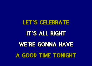 LET'S CELEBRATE

IT'S ALL RIGHT
WE'RE GONNA HAVE
A GOOD TIME TONIGHT