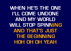 WHEN HE'S THE ONE
I'LL COME UNDUNE
AND MY WORLD
WILL STOP SPINNING
AND THAT'S JUST
THE BEGINNING
HOH OH OH YEAH