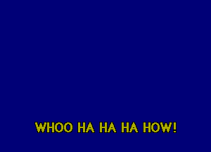 WHOO HA HA HA HOW!