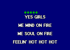 YES GIRLS

ME MIND ON FIRE
ME SOUL ON FIRE
FEELIN' HOT HOT HOT
