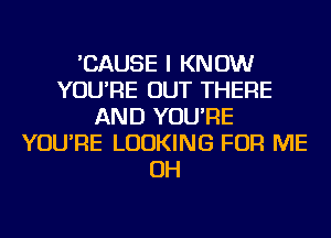 'CAUSE I KNOW
YOU'RE OUT THERE
AND YOU'RE
YOU'RE LOOKING FOR ME
OH