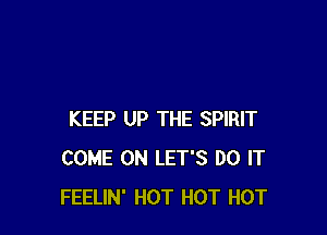 KEEP UP THE SPIRIT
COME ON LET'S DO IT
FEELIN' HOT HOT HOT