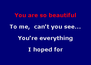 To me, can't you see...

You're everything

I hoped for