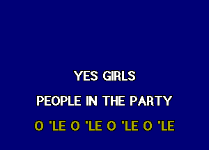 YES GIRLS
PEOPLE IN THE PARTY
0 'LE 0 'LE 0 'LE 0 'LE