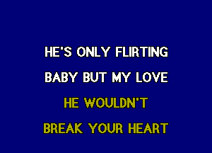 HE'S ONLY FLIRTING

BABY BUT MY LOVE
HE WOULDN'T
BREAK YOUR HEART