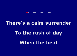 There's a calm surrender

To the rush of day

When the heat