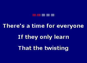 There's a time for everyone

If they only learn

That the twisting