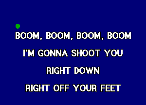 BOOM, BOOM, BOOM, BOOM

I'M GONNA SHOOT YOU
RIGHT DOWN
RIGHT OFF YOUR FEET