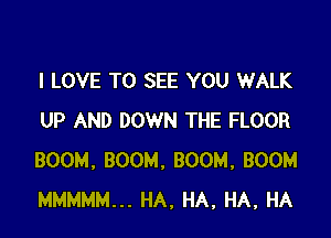 I LOVE TO SEE YOU WALK

UP AND DOWN THE FLOOR
BOOM, BOOM. BOOM, BOOM
MMMMM... HA. HA, HA, HA