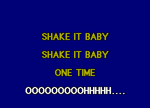 SHAKE IT BABY

SHAKE IT BABY
ONE TIME
000000000HHHHH....