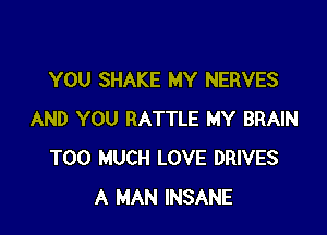 YOU SHAKE MY NERVES

AND YOU BATTLE MY BRAIN
TOO MUCH LOVE DRIVES
A MAN INSANE